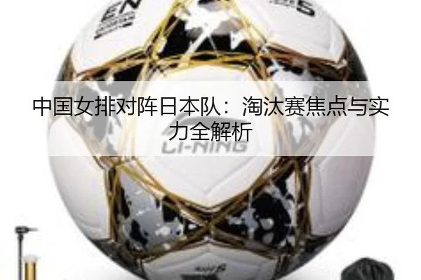 中国女排对阵日本队：淘汰赛焦点与实力全解析